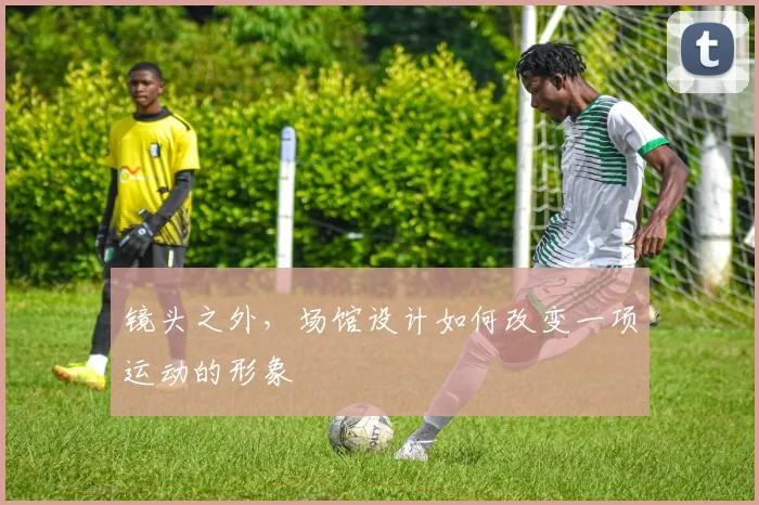 镜头之外，场馆设计如何改变一项运动的形象