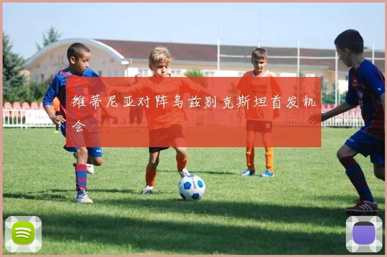 维蒂尼亚对阵乌兹别克斯坦首发机会