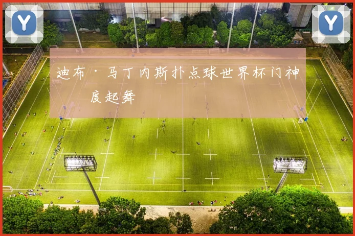 迪布·马丁内斯扑点球世界杯门神再度起舞
