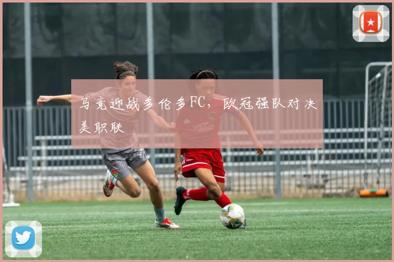 马竞迎战多伦多FC，欧冠强队对决美职联