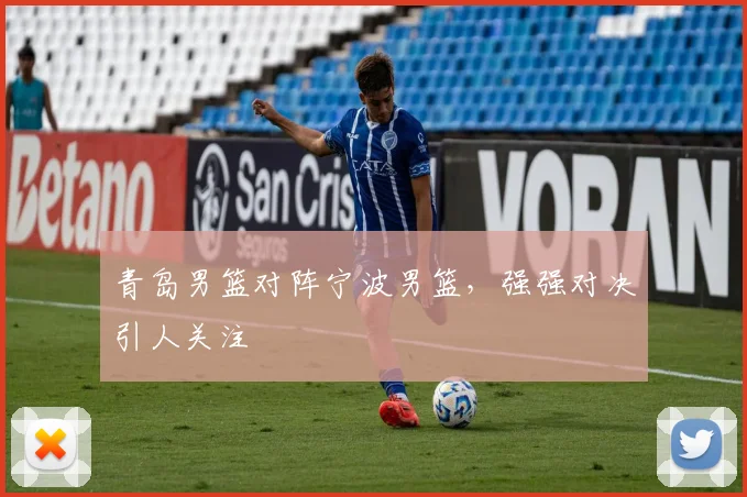 青岛男篮对阵宁波男篮,强强对决引人关注