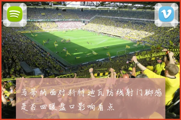 马蒂纳面对科特迪瓦防线射门脚感是否回暖盘口影响看点