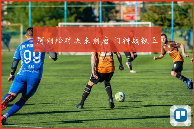 阿利松对决米利唐 门神战铁卫