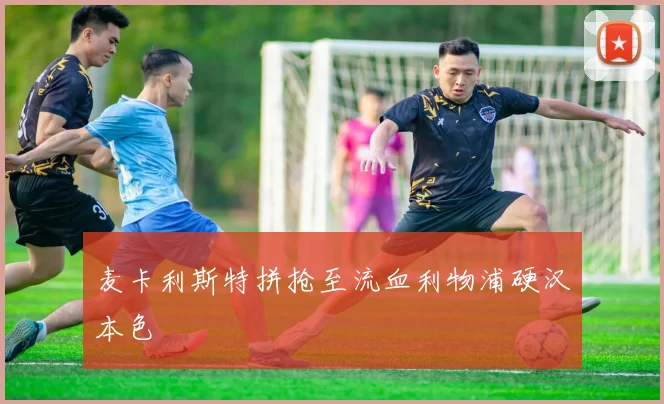 麦卡利斯特拼抢至流血利物浦硬汉本色