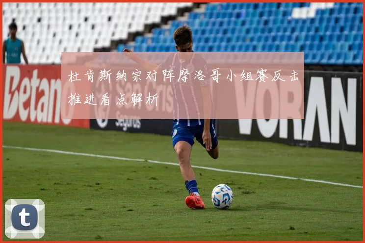 杜肯斯纳宗对阵摩洛哥小组赛反击推进看点解析