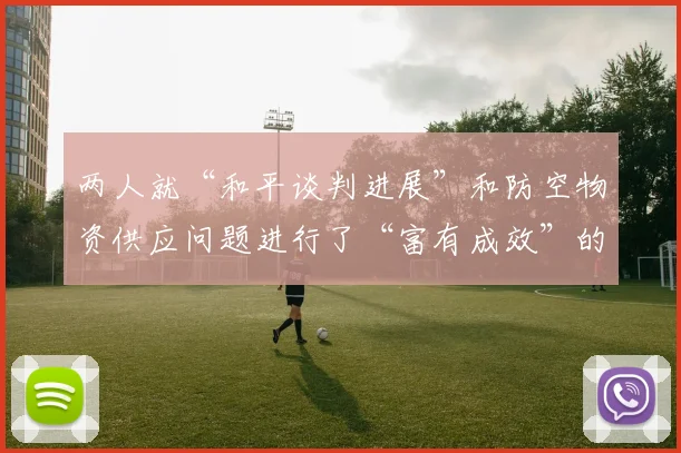 两人就“和平谈判进展”和防空物资供应问题进行了“富有成效”的讨论