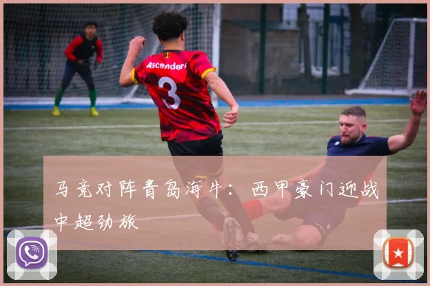 马竞对阵青岛海牛:西甲豪门迎战中超劲旅