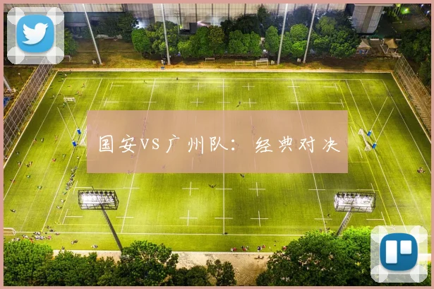 国安vs广州队：经典对决