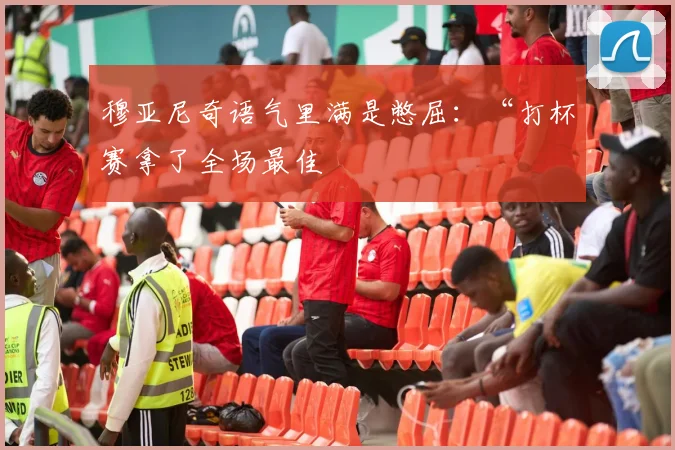 穆亚尼奇语气里满是憋屈：“打杯赛拿了全场最佳