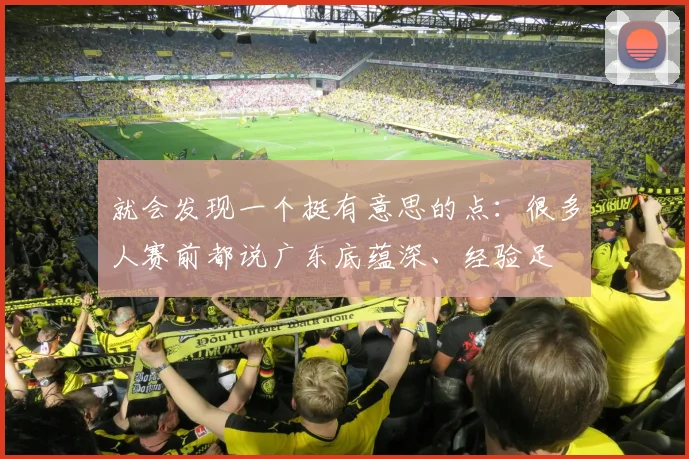 就会发现一个挺有意思的点：很多人赛前都说广东底蕴深、经验足
