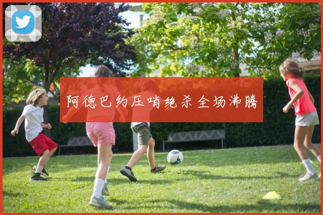 阿德巴约压哨绝杀全场沸腾