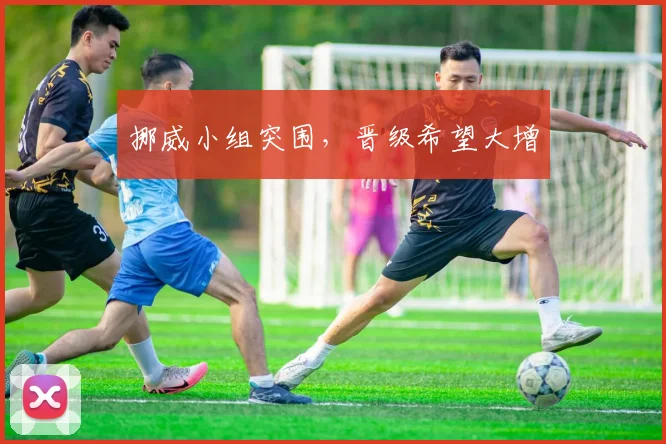 挪威小组突围，晋级希望大增