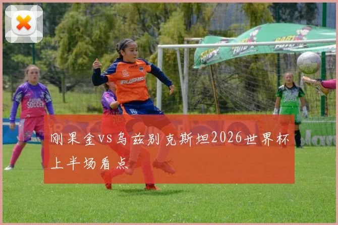刚果金vs乌兹别克斯坦2026世界杯上半场看点