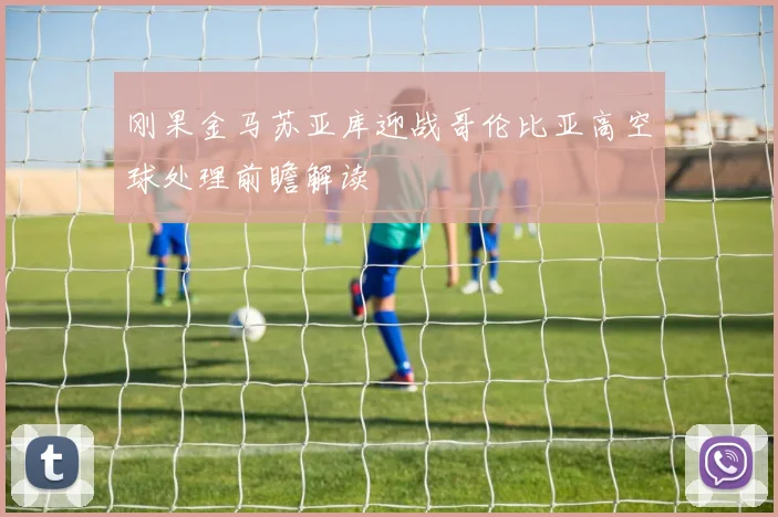 刚果金马苏亚库迎战哥伦比亚高空球处理前瞻解读
