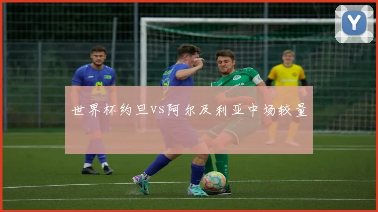 世界杯约旦vs阿尔及利亚中场较量