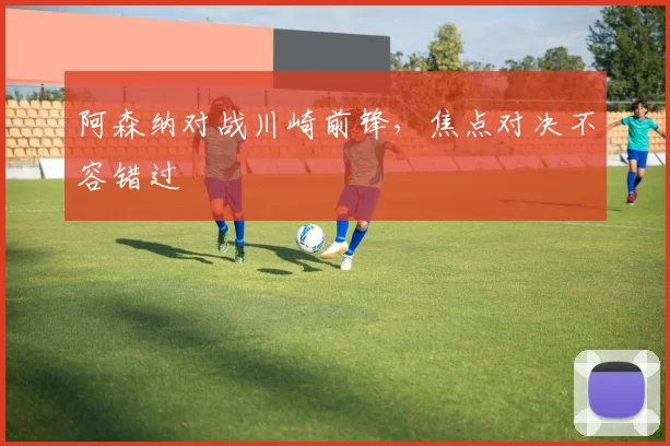 阿森纳对战川崎前锋，焦点对决不容错过