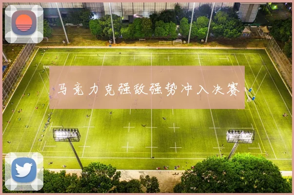 马竞力克强敌强势冲入决赛