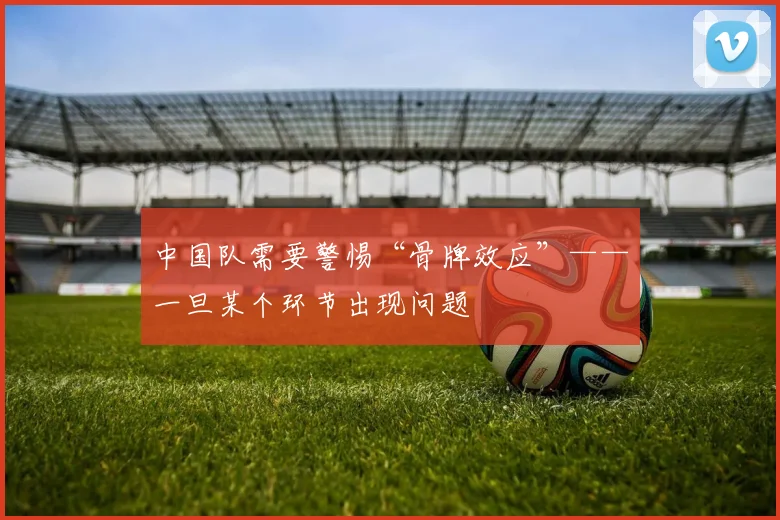 中国队需要警惕“骨牌效应”——一旦某个环节出现问题