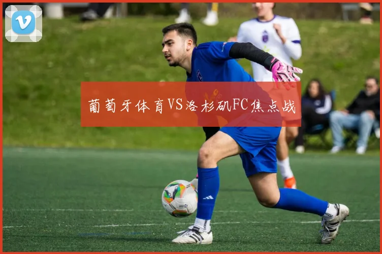 葡萄牙体育VS洛杉矶FC焦点战