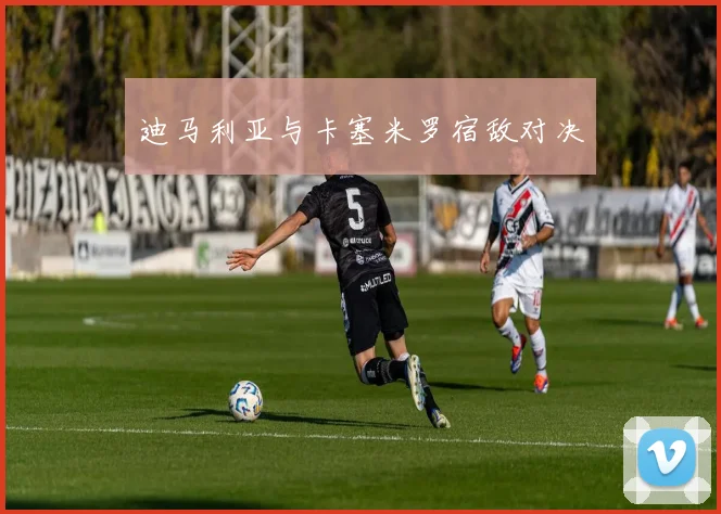 迪马利亚与卡塞米罗宿敌对决