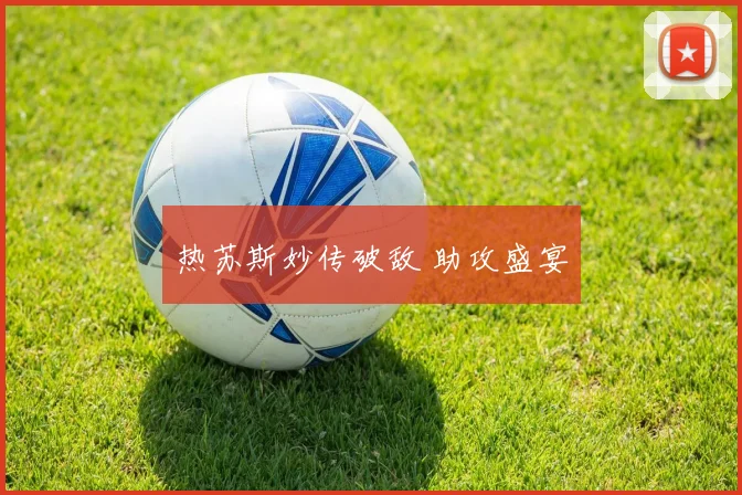 热苏斯妙传破敌 助攻盛宴