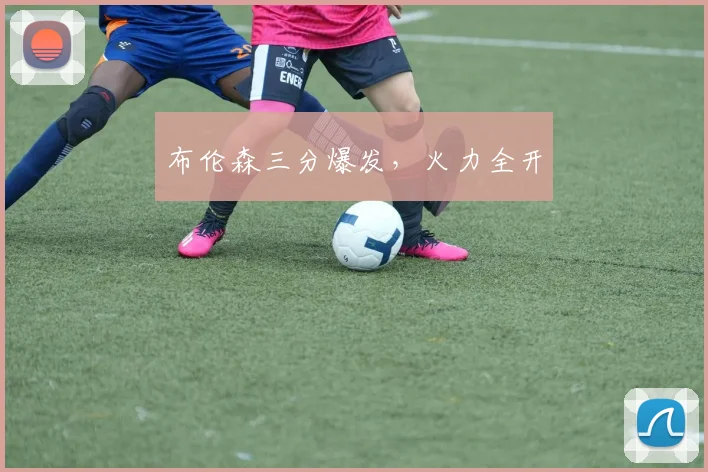 布伦森三分爆发,火力全开