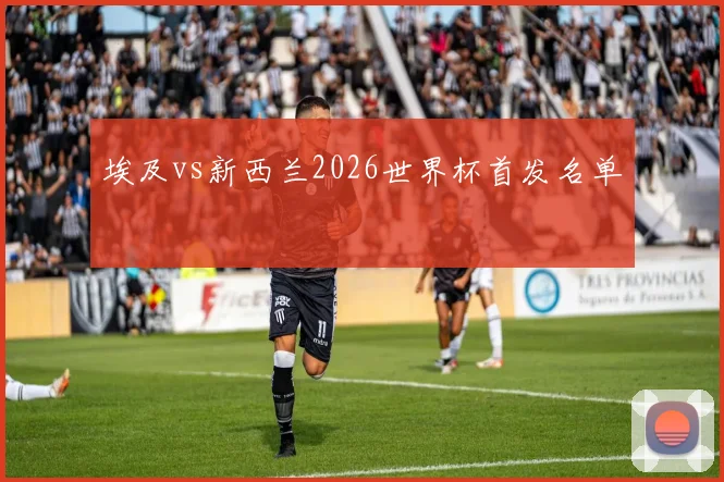 埃及vs新西兰2026世界杯首发名单