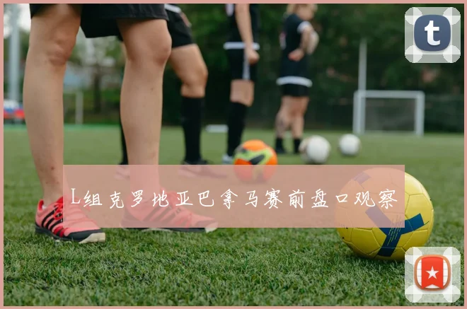 L组克罗地亚巴拿马赛前盘口观察