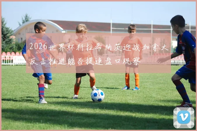 2026世界杯科拉希纳茨迎战加拿大反击推进能否提速盘口观察