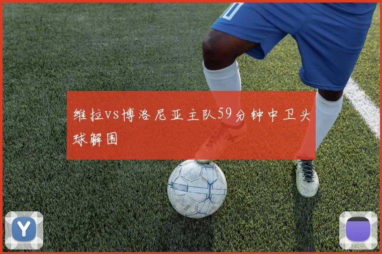 维拉vs博洛尼亚主队59分钟中卫头球解围