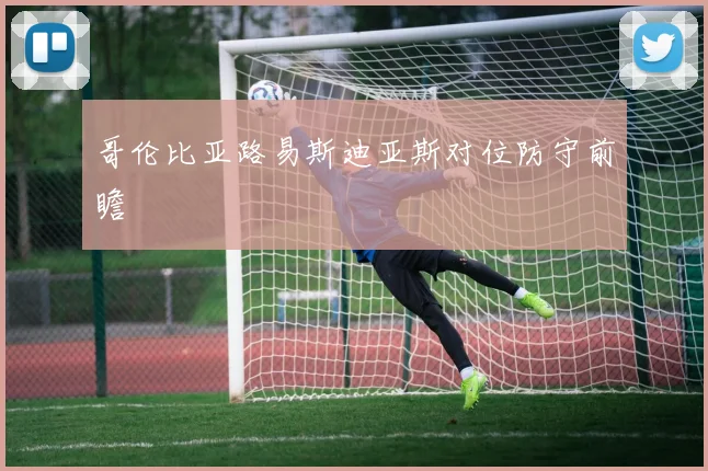 哥伦比亚路易斯迪亚斯对位防守前瞻