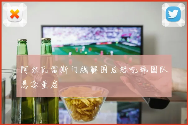 阿尔瓦雷斯门线解围后怒吼韩国队悬念重启