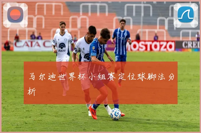 马尔迪世界杯小组赛定位球脚法分析