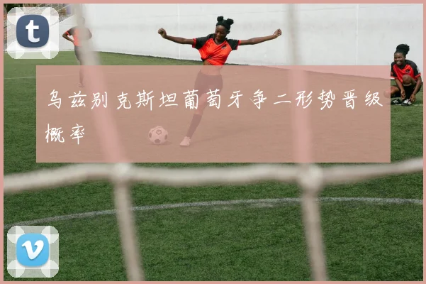 乌兹别克斯坦葡萄牙争二形势晋级概率