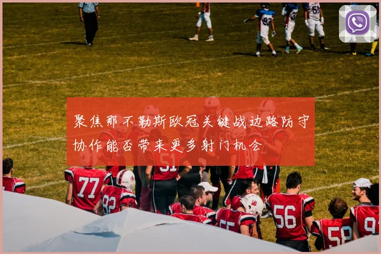 聚焦那不勒斯欧冠关键战边路防守协作能否带来更多射门机会