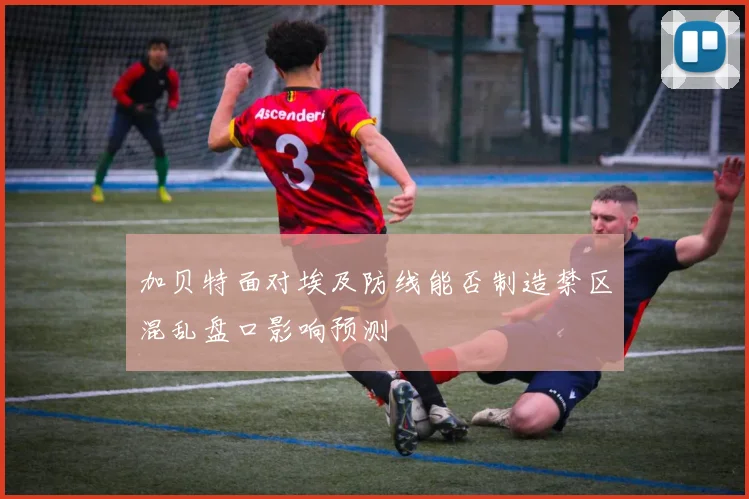 加贝特面对埃及防线能否制造禁区混乱盘口影响预测