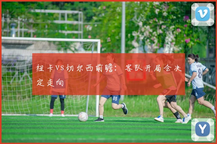 纽卡vs切尔西前瞻：客队开局会决定走向