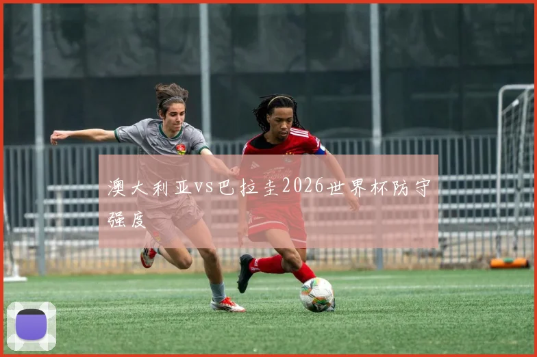澳大利亚vs巴拉圭2026世界杯防守强度