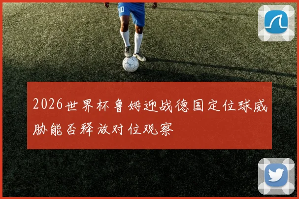 2026世界杯鲁姆迎战德国定位球威胁能否释放对位观察