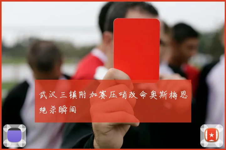 武汉三镇附加赛压哨改命奥斯梅恩绝杀瞬间