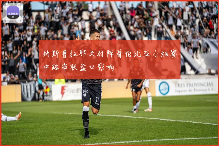 纳斯鲁拉耶夫对阵哥伦比亚小组赛中路串联盘口影响