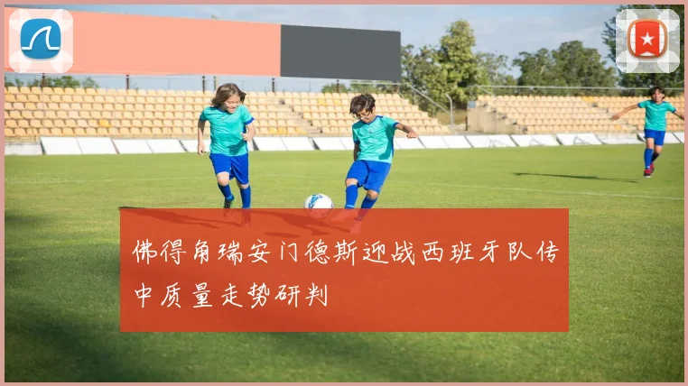 佛得角瑞安门德斯迎战西班牙队传中质量走势研判