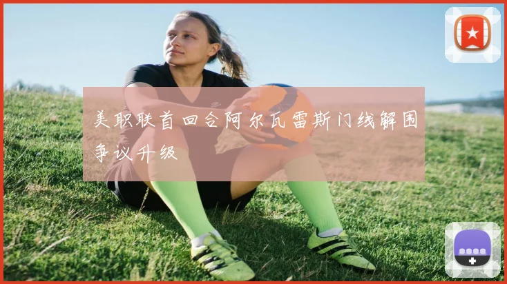 美职联首回合阿尔瓦雷斯门线解围争议升级