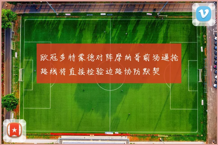 欧冠多特蒙德对阵摩纳哥前场逼抢路线将直接检验边路协防默契