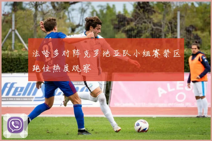 法哈多对阵克罗地亚队小组赛禁区跑位热度观察