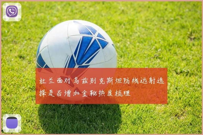 杜兰面对乌兹别克斯坦防线远射选择是否增加金靴热度梳理