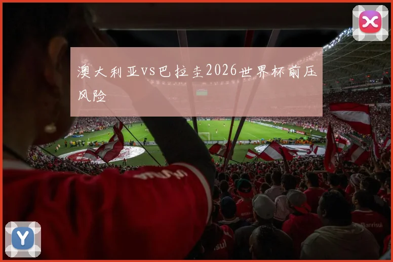 澳大利亚vs巴拉圭2026世界杯前压风险