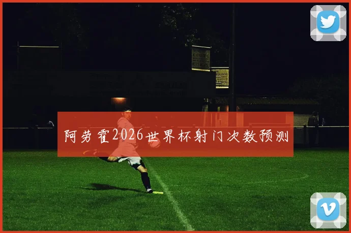 阿劳霍2026世界杯射门次数预测