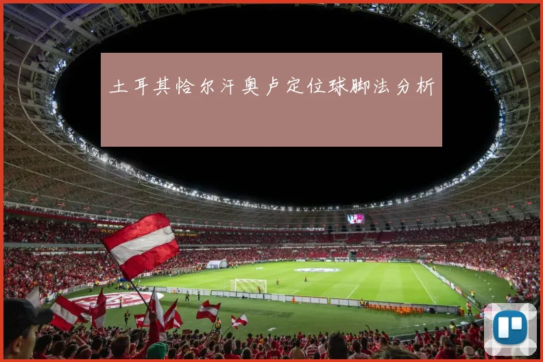 土耳其恰尔汗奥卢定位球脚法分析