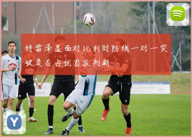 特雷泽盖面对比利时防线一对一突破是否占优首发判断
